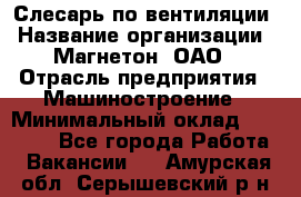 Слесарь по вентиляции › Название организации ­ Магнетон, ОАО › Отрасль предприятия ­ Машиностроение › Минимальный оклад ­ 20 000 - Все города Работа » Вакансии   . Амурская обл.,Серышевский р-н